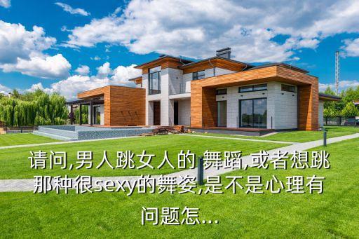 请问,男人跳女人的 舞蹈,或者想跳那种很sexy的舞姿,是不是心理有问题怎...