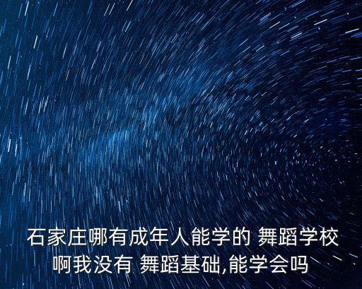  石家庄哪有成年人能学的 舞蹈学校啊我没有 舞蹈基础,能学会吗
