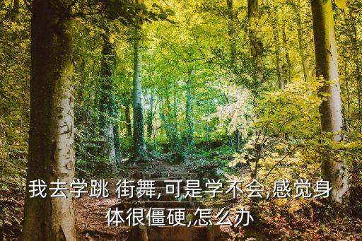 我去学跳 街舞,可是学不会,感觉身体很僵硬,怎么办