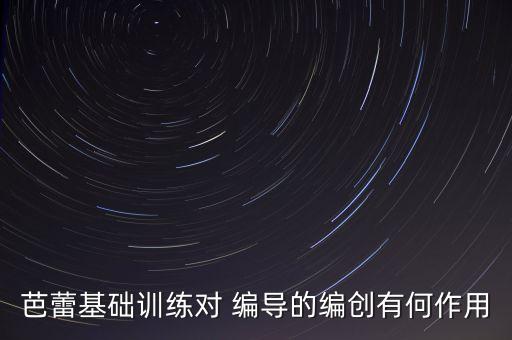 芭蕾基础训练对 编导的编创有何作用