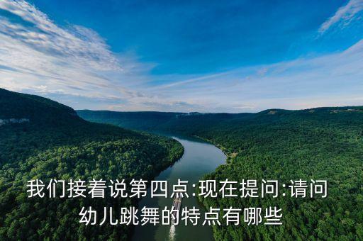 我们接着说第四点:现在提问:请问 幼儿跳舞的特点有哪些