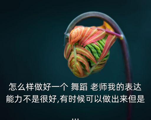 怎么样做好一个 舞蹈 老师我的表达能力不是很好,有时候可以做出来但是...