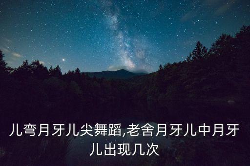 月牙儿弯月牙儿尖舞蹈,老舍月牙儿中月牙儿出现几次
