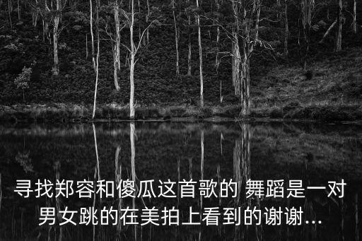 寻找郑容和傻瓜这首歌的 舞蹈是一对男女跳的在美拍上看到的谢谢...