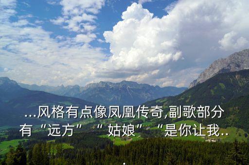 ...风格有点像凤凰传奇,副歌部分有“远方”“ 姑娘”“是你让我...