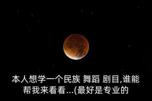 本人想学一个民族 舞蹈 剧目,谁能帮我来看看…(最好是专业的