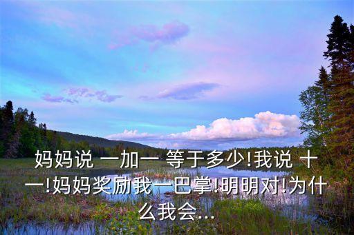 妈妈说 一加一 等于多少!我说 十一!妈妈奖励我一巴掌!明明对!为什么我会...