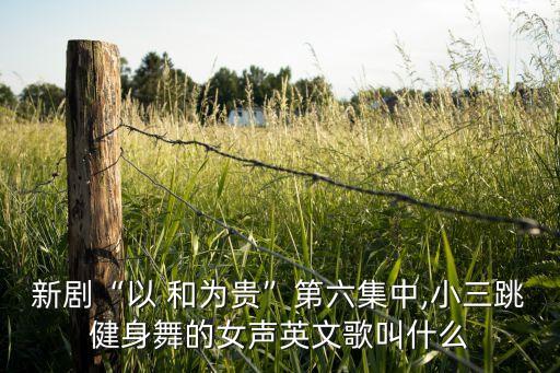 新剧“以 和为贵”第六集中,小三跳健身舞的女声英文歌叫什么