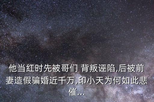 他当红时先被哥们 背叛诬陷,后被前妻造假骗婚近千万,印小天为何如此悲催...