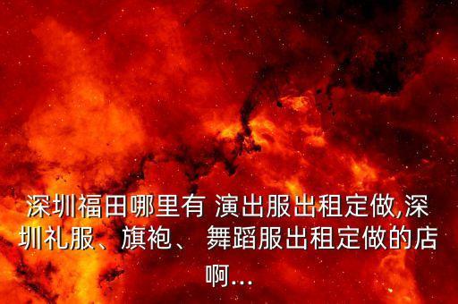 深圳福田哪里有 演出服出租定做,深圳礼服、旗袍、 舞蹈服出租定做的店啊...