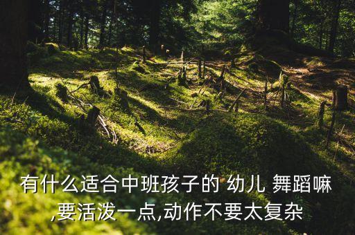有什么适合中班孩子的 幼儿 舞蹈嘛,要活泼一点,动作不要太复杂