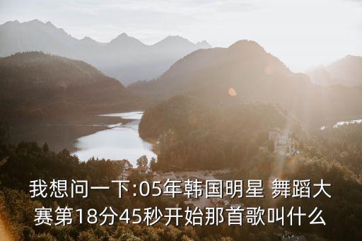 我想问一下:05年韩国明星 舞蹈大赛第18分45秒开始那首歌叫什么