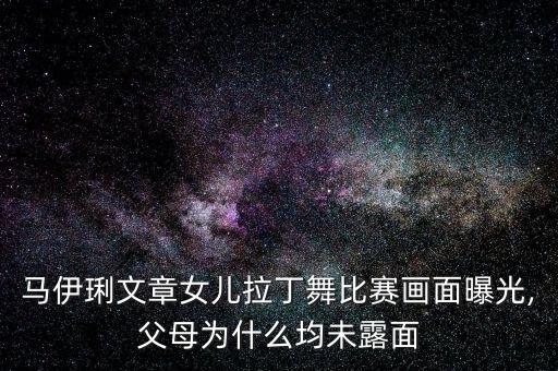 马伊琍文章女儿拉丁舞比赛画面曝光,父母为什么均未露面