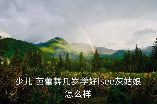 少儿 芭蕾舞几岁学好Isee灰姑娘怎么样