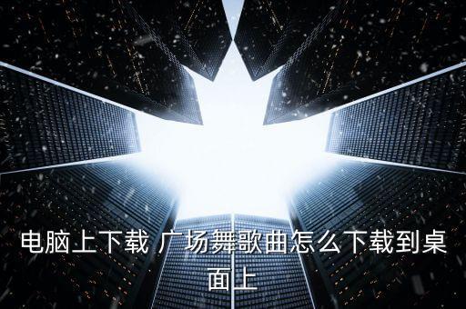 电脑上下载 广场舞歌曲怎么下载到桌面上