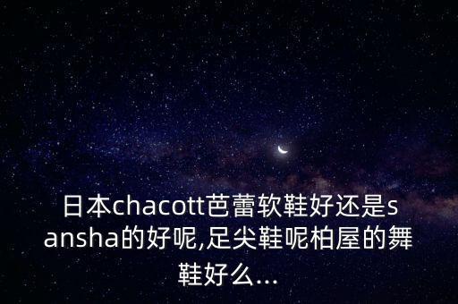 日本chacott芭蕾软鞋好还是sansha的好呢,足尖鞋呢柏屋的舞鞋好么...