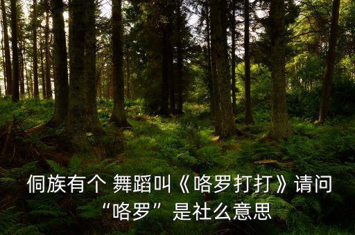  侗族有个 舞蹈叫《咯罗打打》请问“咯罗”是社么意思
