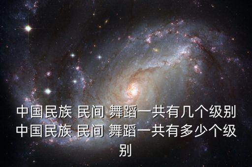 中国民族 民间 舞蹈一共有几个级别中国民族 民间 舞蹈一共有多少个级别