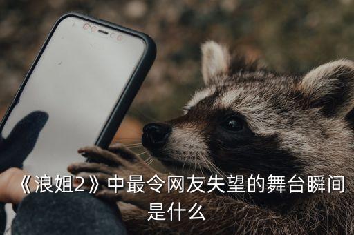 《浪姐2》中最令网友失望的舞台瞬间是什么