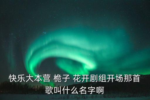 快乐大本营 桅子 花开剧组开场那首歌叫什么名字啊
