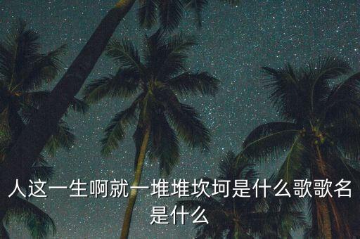 人这一生啊就一堆堆坎坷是什么歌歌名是什么