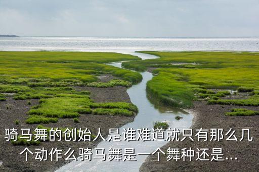 骑马舞的创始人是谁难道就只有那么几个动作么骑马舞是一个舞种还是...