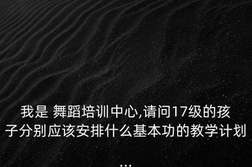 我是 舞蹈培训中心,请问17级的孩子分别应该安排什么基本功的教学计划...