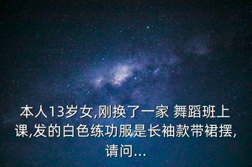 本人13岁女,刚换了一家 舞蹈班上课,发的白色练功服是长袖款带裙摆,请问...