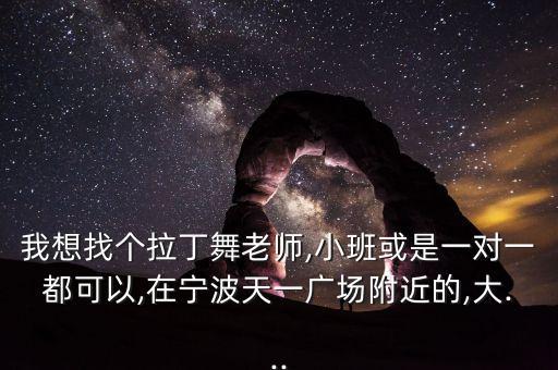 我想找个拉丁舞老师,小班或是一对一都可以,在宁波天一广场附近的,大...