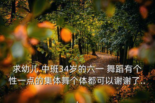 求幼儿 中班34岁的六一 舞蹈有个性一点的集体舞个体都可以谢谢了...