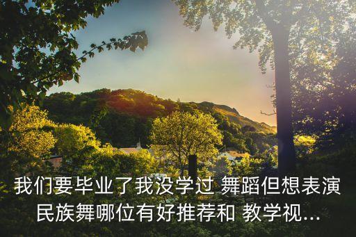 我们要毕业了我没学过 舞蹈但想表演民族舞哪位有好推荐和 教学视...
