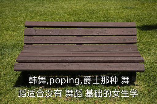  韩舞,poping,爵士那种 舞蹈适合没有 舞蹈 基础的女生学