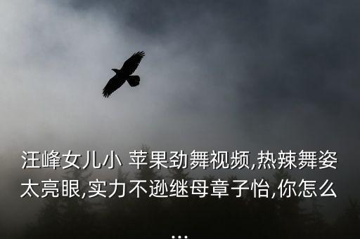 汪峰女儿小 苹果劲舞视频,热辣舞姿太亮眼,实力不逊继母章子怡,你怎么...