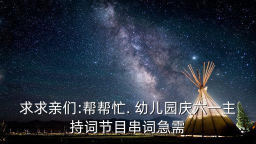 求求亲们:帮帮忙. 幼儿园庆六一主持词节目串词急需