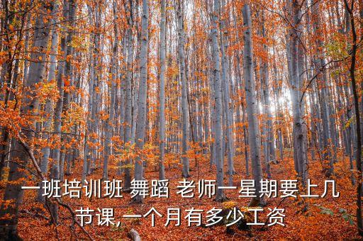 一班培训班 舞蹈 老师一星期要上几节课,一个月有多少工资