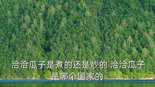  洽洽瓜子是煮的还是炒的 洽洽瓜子是哪个国家的