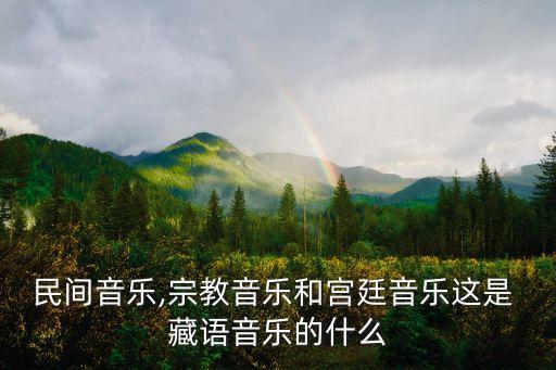 民间音乐,宗教音乐和宫廷音乐这是 藏语音乐的什么