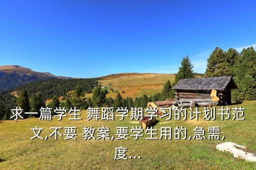 求一篇学生 舞蹈学期学习的计划书范文,不要 教案,要学生用的,急需,度...