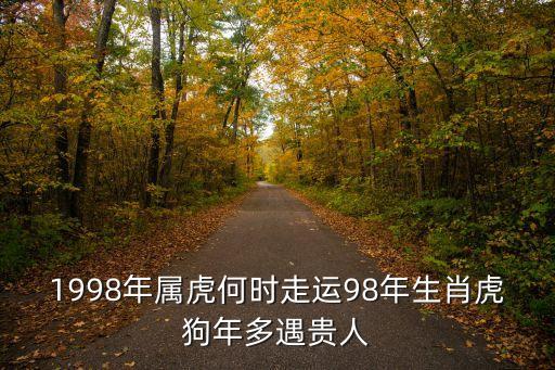 1998年属虎何时走运98年生肖虎狗年多遇贵人