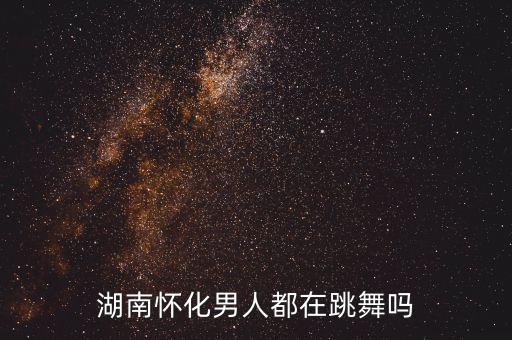 湖南怀化男人都在跳舞吗