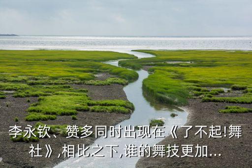 李永钦、赞多同时出现在《了不起!舞社》,相比之下,谁的舞技更加...