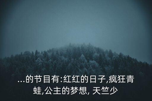 ...的节目有:红红的日子,疯狂青蛙,公主的梦想, 天竺少