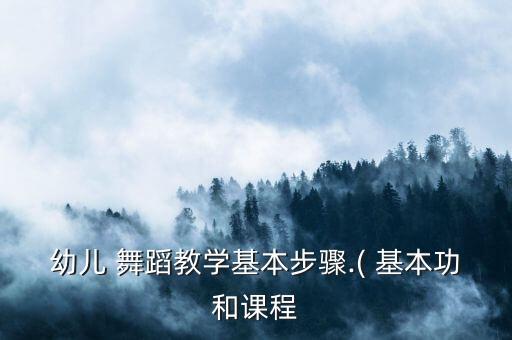 幼儿 舞蹈教学基本步骤.( 基本功和课程