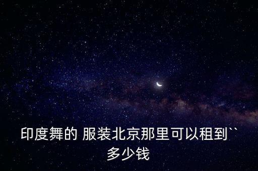 印度舞的 服装北京那里可以租到``多少钱
