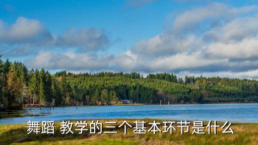  舞蹈 教学的三个基本环节是什么