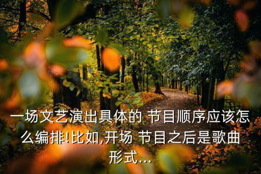 一场文艺演出具体的 节目顺序应该怎么编排!比如,开场 节目之后是歌曲形式...