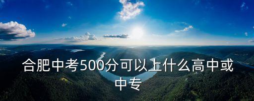  合肥中考500分可以上什么高中或 中专
