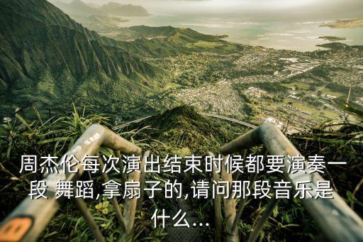  周杰伦每次演出结束时候都要演奏一段 舞蹈,拿扇子的,请问那段音乐是什么...