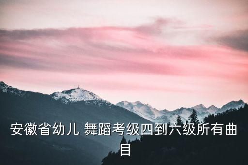 安徽省幼儿 舞蹈考级四到六级所有曲目