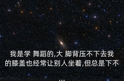 我是学 舞蹈的,大 脚背压不下去我的膝盖也经常让别人坐着,但总是下不...